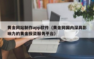诸城黄金网站制作app软件（黄金网国内深具影响力的黄金投资服务平台）