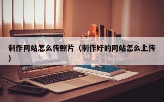 诸城制作网站怎么传照片（制作好的网站怎么上传）