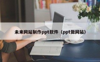 诸城未来网站制作ppt软件（ppt做网站）