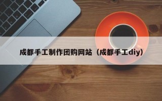 诸城成都手工制作团购网站（成都手工diy）