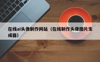 诸城在线ai头像制作网站（在线制作头像图片生成器）