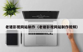 诸城老猪影视网站制作（老猪影视网站制作视频）