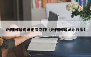 诸城岳阳网站建设论文制作（岳阳网站设计改版）