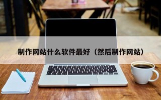 诸城制作网站什么软件最好（然后制作网站）