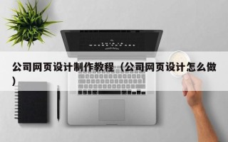 诸城公司网页设计制作教程（公司网页设计怎么做）