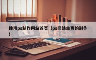 诸城使用ps制作网站首页（ps网站主页的制作）