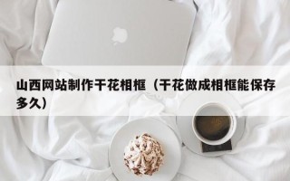 诸城山西网站制作干花相框（干花做成相框能保存多久）
