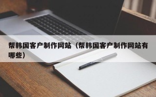 诸城帮韩国客户制作网站（帮韩国客户制作网站有哪些）